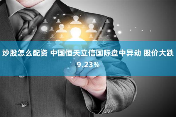 炒股怎么配资 中国恒天立信国际盘中异动 股价大跌9.23%