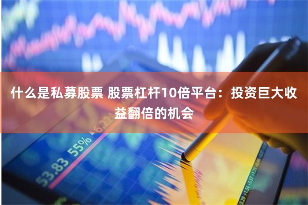 什么是私募股票 股票杠杆10倍平台：投资巨大收益翻倍的机会