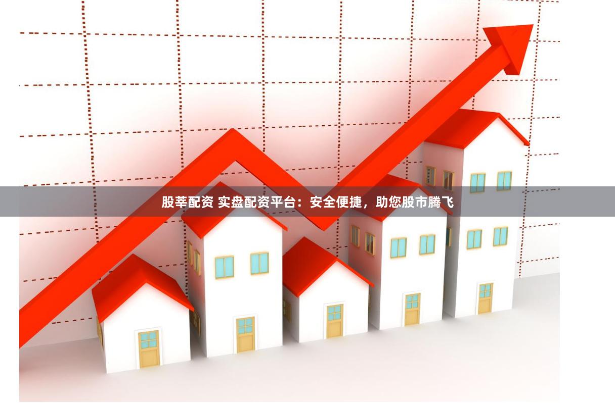 股莘配资 实盘配资平台：安全便捷，助您股市腾飞