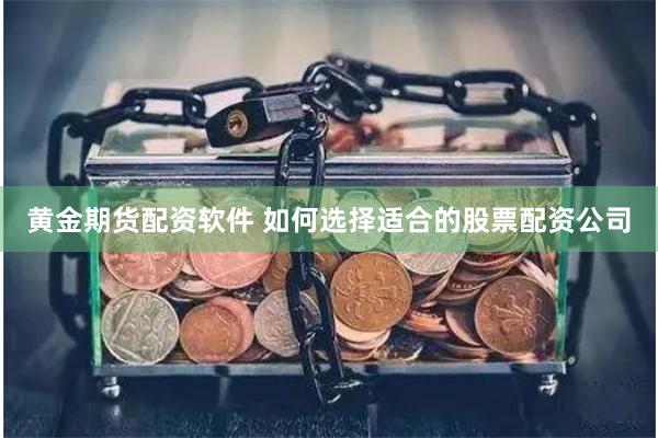 黄金期货配资软件 如何选择适合的股票配资公司