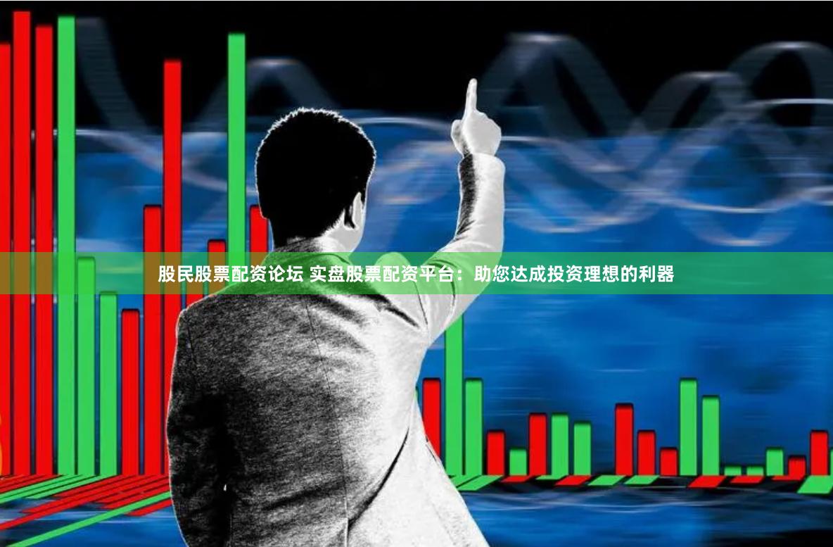 股民股票配资论坛 实盘股票配资平台：助您达成投资理想的利器