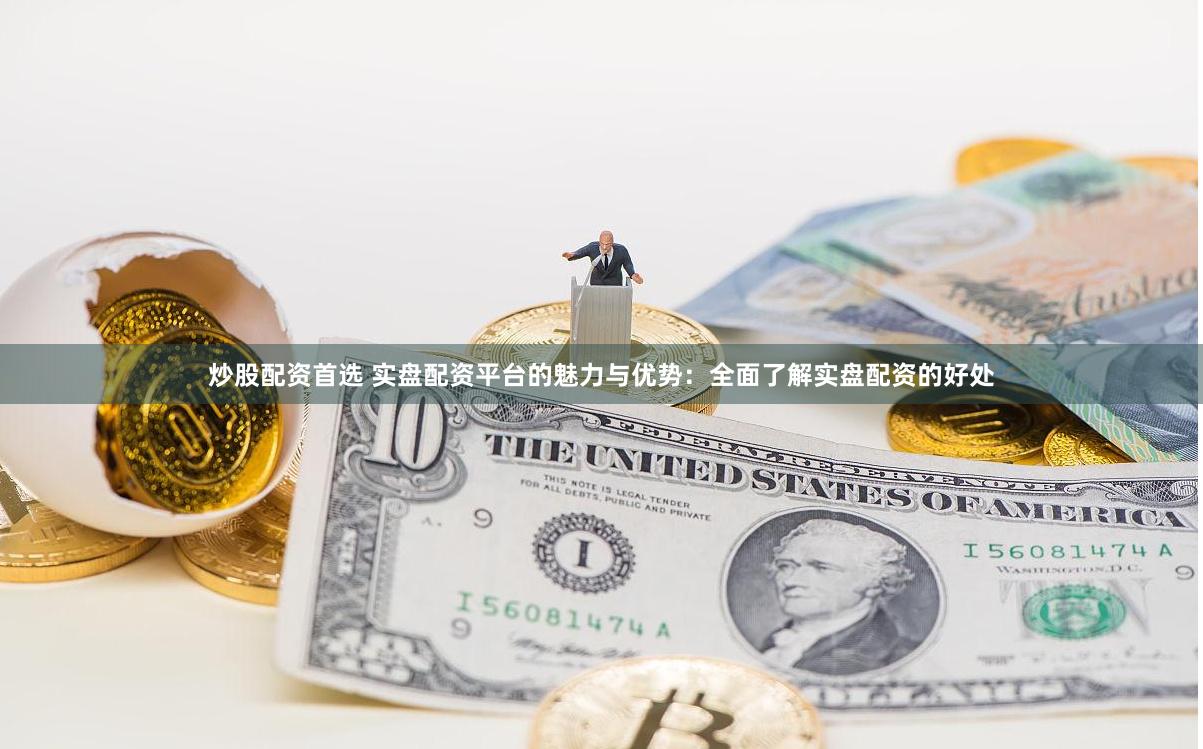 炒股配资首选 实盘配资平台的魅力与优势：全面了解实盘配资的好处