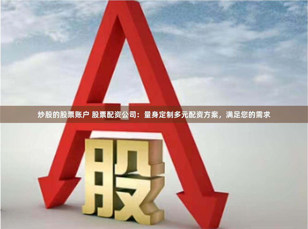 炒股的股票账户 股票配资公司：量身定制多元配资方案，满足您的需求
