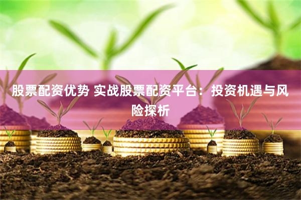 股票配资优势 实战股票配资平台：投资机遇与风险探析