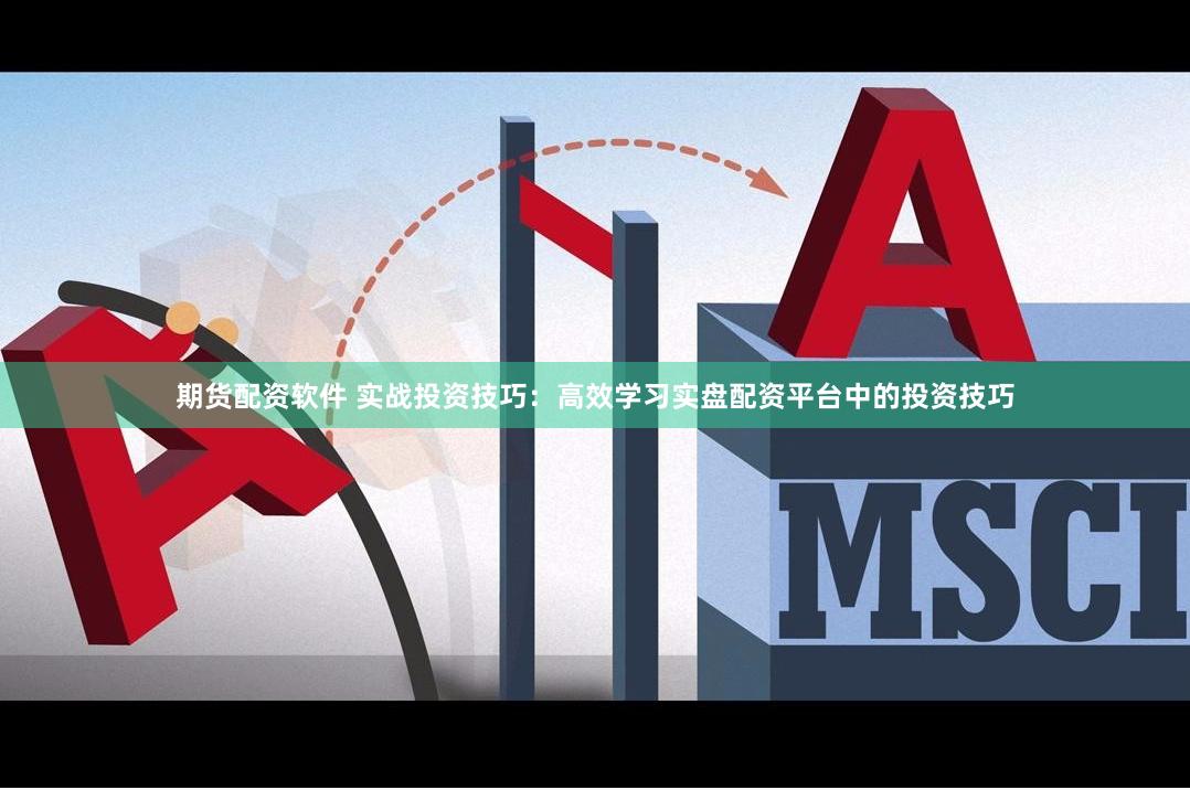 期货配资软件 实战投资技巧：高效学习实盘配资平台中的投资技巧
