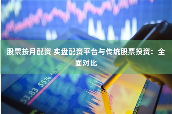 股票按月配资 实盘配资平台与传统股票投资：全面对比