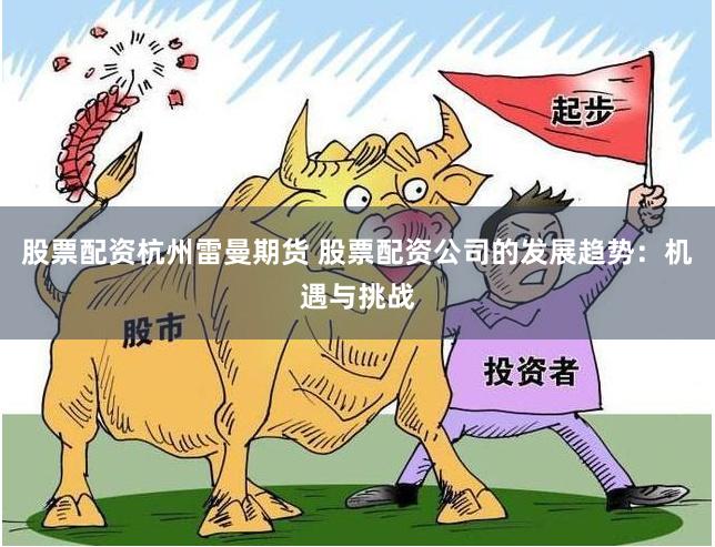 股票配资杭州雷曼期货 股票配资公司的发展趋势：机遇与挑战