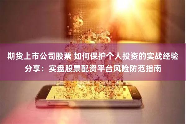 期货上市公司股票 如何保护个人投资的实战经验分享：实盘股票配资平台风险防范指南