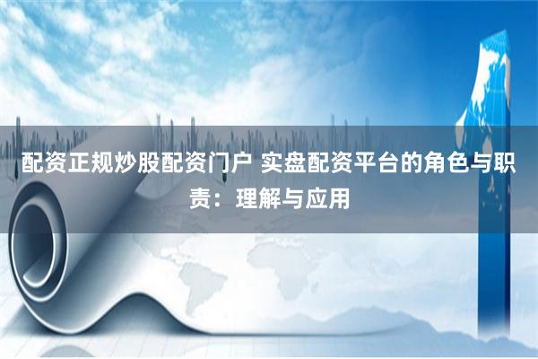 配资正规炒股配资门户 实盘配资平台的角色与职责：理解与应用