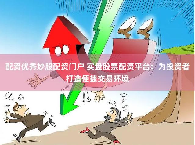 配资优秀炒股配资门户 实盘股票配资平台：为投资者打造便捷交易环境