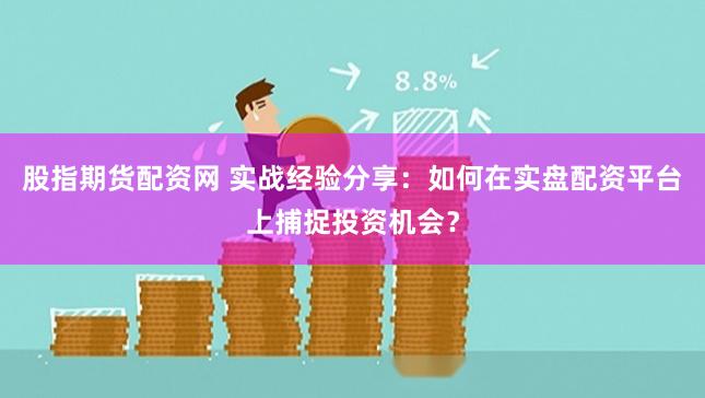 股指期货配资网 实战经验分享：如何在实盘配资平台上捕捉投资机会？