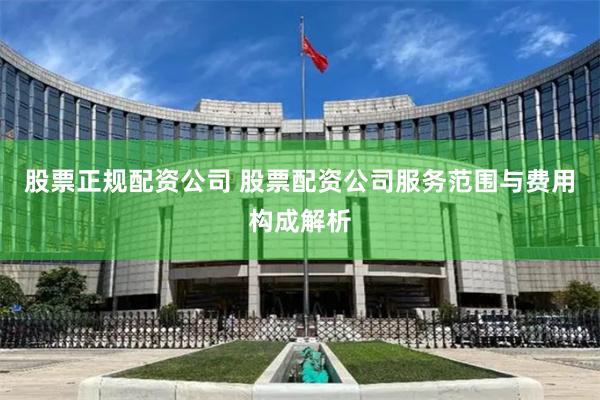 股票正规配资公司 股票配资公司服务范围与费用构成解析