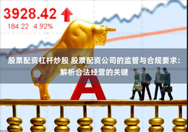 股票配资杠杆炒股 股票配资公司的监管与合规要求：解析合法经营的关键