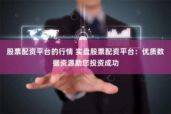 股票配资平台的行情 实盘股票配资平台：优质数据资源助您投资成功