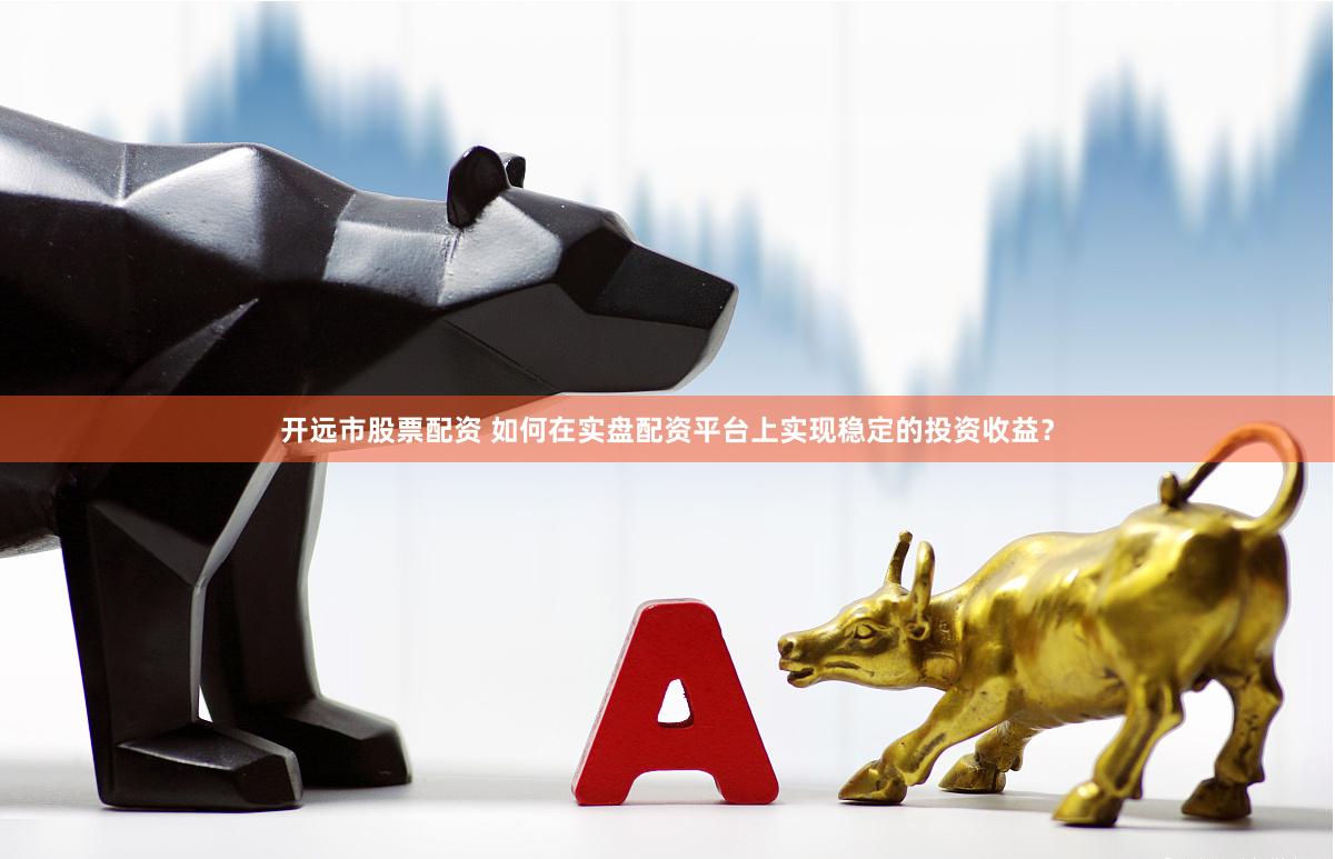 开远市股票配资 如何在实盘配资平台上实现稳定的投资收益？