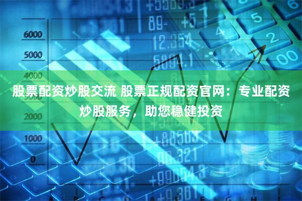 股票配资炒股交流 股票正规配资官网：专业配资炒股服务，助您稳健投资