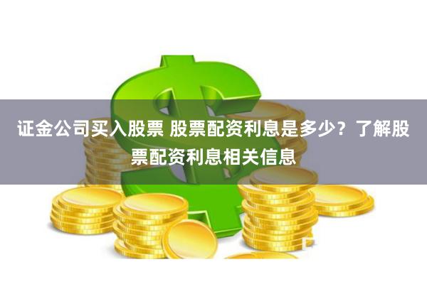 证金公司买入股票 股票配资利息是多少？了解股票配资利息相关信息