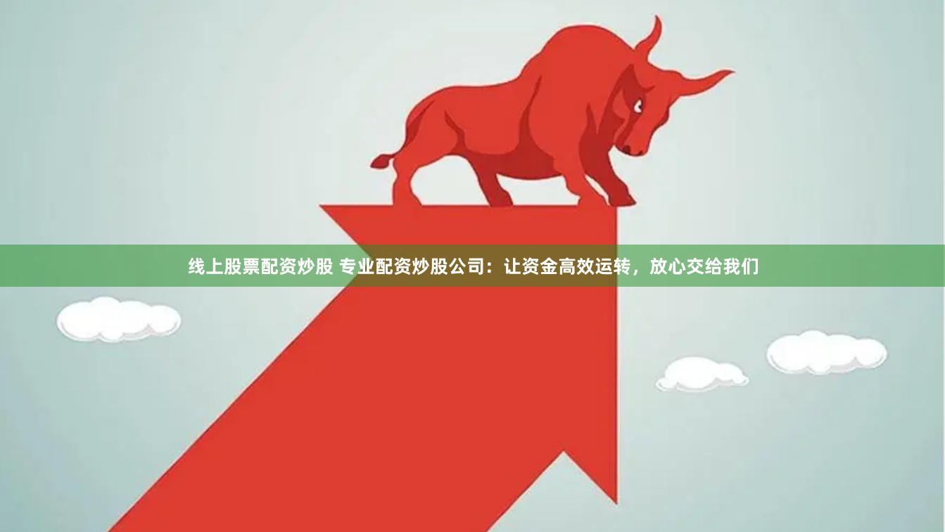 线上股票配资炒股 专业配资炒股公司：让资金高效运转，放心交给我们