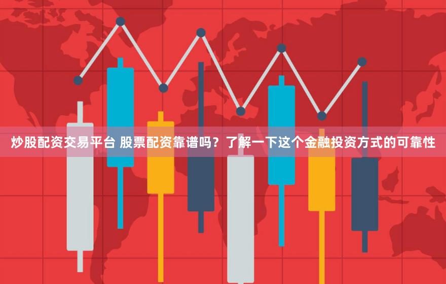 炒股配资交易平台 股票配资靠谱吗？了解一下这个金融投资方式的可靠性