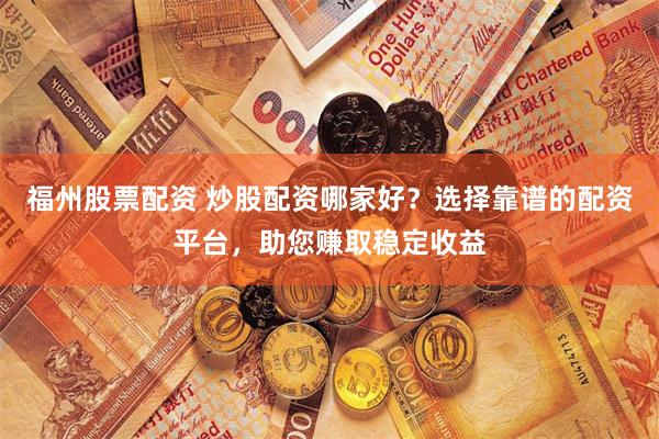 福州股票配资 炒股配资哪家好？选择靠谱的配资平台，助您赚取稳定收益