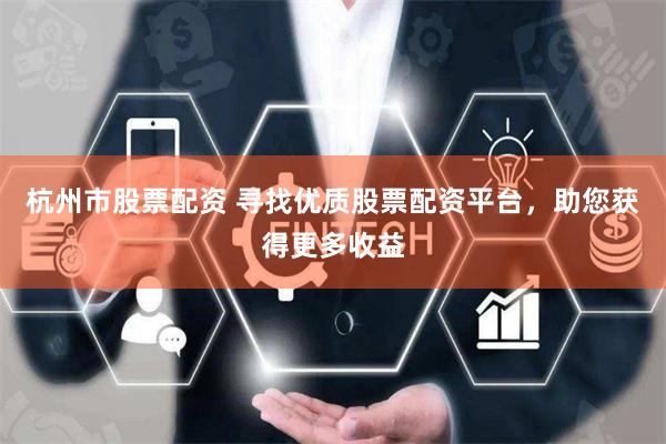 杭州市股票配资 寻找优质股票配资平台，助您获得更多收益