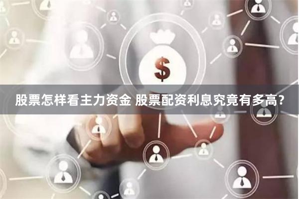 股票怎样看主力资金 股票配资利息究竟有多高？