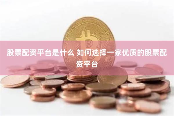 股票配资平台是什么 如何选择一家优质的股票配资平台