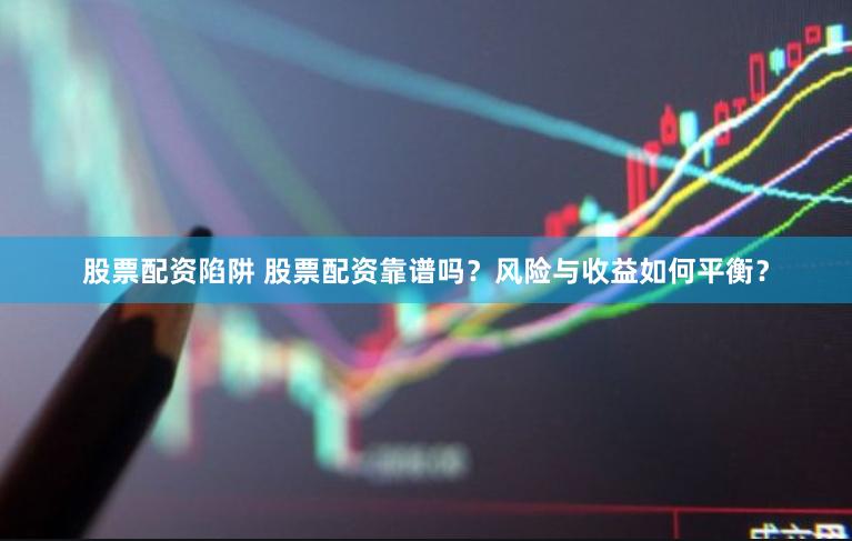 股票配资陷阱 股票配资靠谱吗？风险与收益如何平衡？