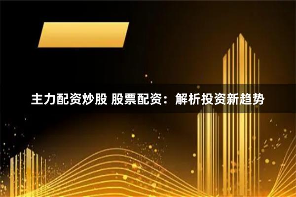 主力配资炒股 股票配资：解析投资新趋势