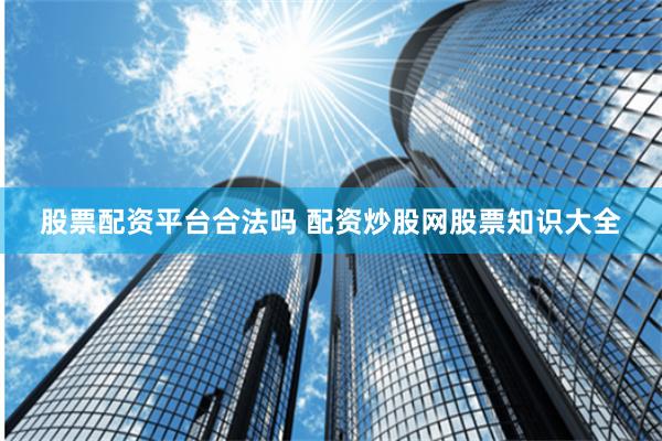 股票配资平台合法吗 配资炒股网股票知识大全