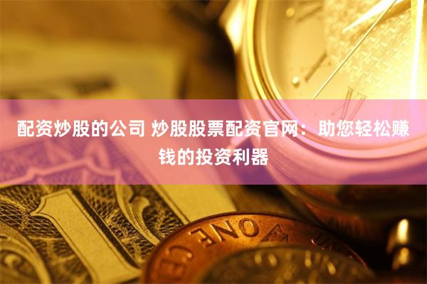 配资炒股的公司 炒股股票配资官网：助您轻松赚钱的投资利器