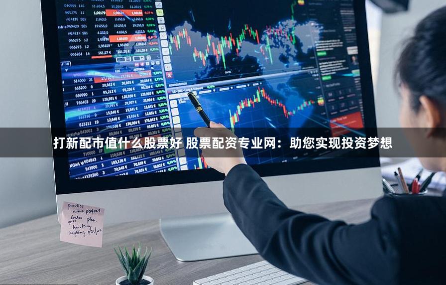 打新配市值什么股票好 股票配资专业网：助您实现投资梦想