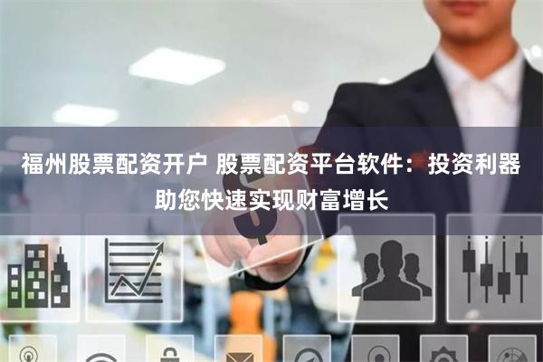 福州股票配资开户 股票配资平台软件：投资利器助您快速实现财富增长