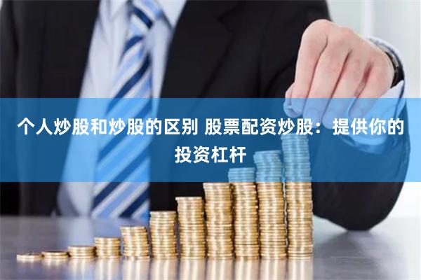个人炒股和炒股的区别 股票配资炒股：提供你的投资杠杆