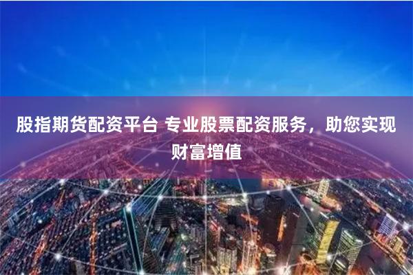 股指期货配资平台 专业股票配资服务，助您实现财富增值