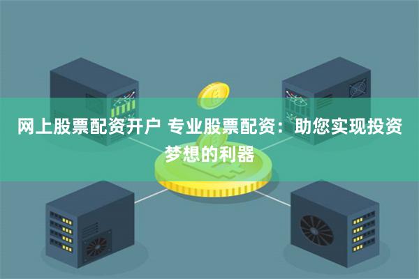 网上股票配资开户 专业股票配资：助您实现投资梦想的利器