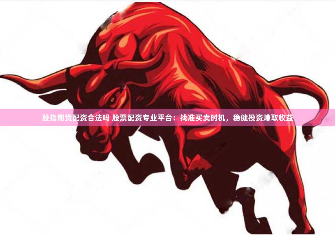 股指期货配资合法吗 股票配资专业平台：找准买卖时机，稳健投资赚取收益