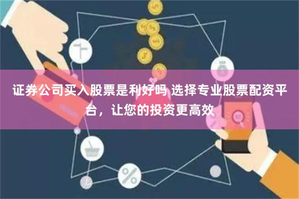 证券公司买入股票是利好吗 选择专业股票配资平台，让您的投资更高效