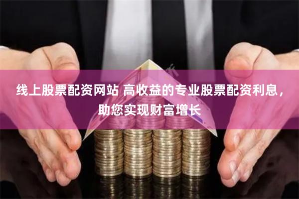 线上股票配资网站 高收益的专业股票配资利息，助您实现财富增长