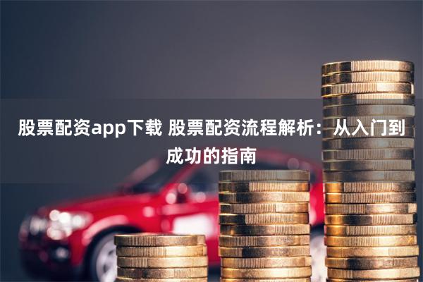 股票配资app下载 股票配资流程解析：从入门到成功的指南