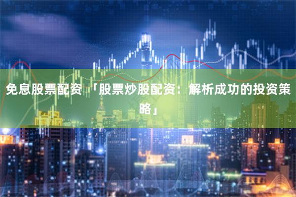 免息股票配资 「股票炒股配资：解析成功的投资策略」