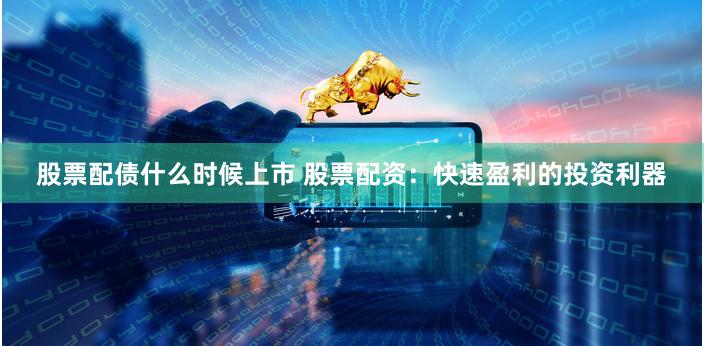 股票配债什么时候上市 股票配资：快速盈利的投资利器