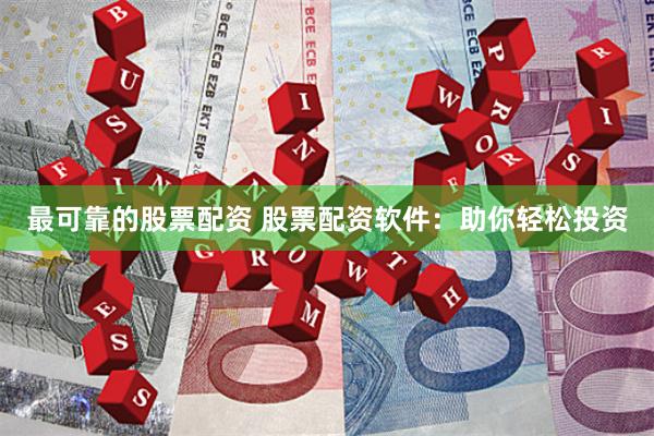最可靠的股票配资 股票配资软件：助你轻松投资