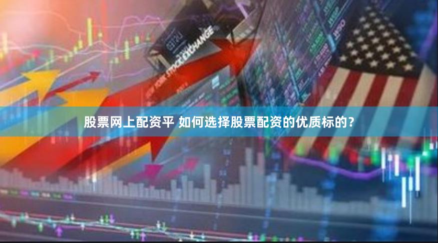 股票网上配资平 如何选择股票配资的优质标的？