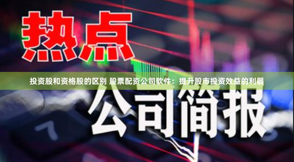 投资股和资格股的区别 股票配资公司软件：提升股市投资效益的利器