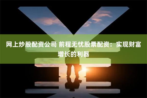 网上炒股配资公司 前程无忧股票配资：实现财富增长的利器