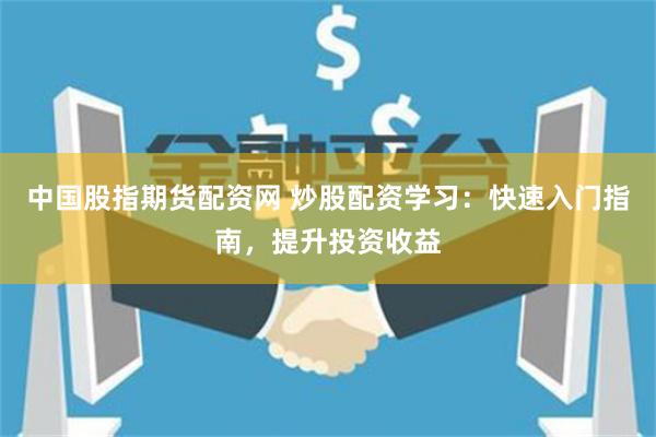 中国股指期货配资网 炒股配资学习：快速入门指南，提升投资收益