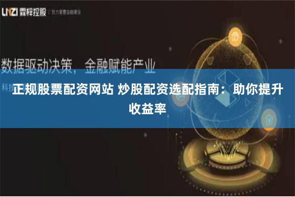 正规股票配资网站 炒股配资选配指南：助你提升收益率