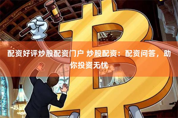 配资好评炒股配资门户 炒股配资：配资问答，助你投资无忧