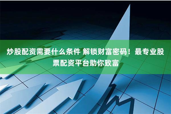 炒股配资需要什么条件 解锁财富密码！最专业股票配资平台助你致富